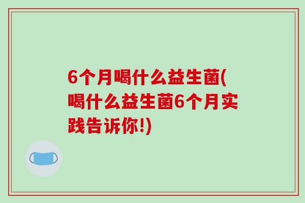 6个月喝什么益生菌(喝什么益生菌6个月实践告诉你!)