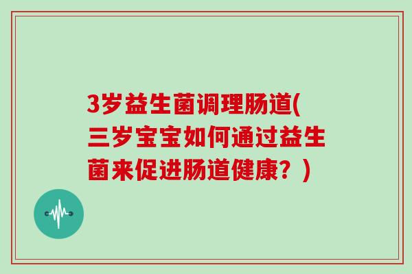 3岁益生菌调理肠道(三岁宝宝如何通过益生菌来促进肠道健康？)