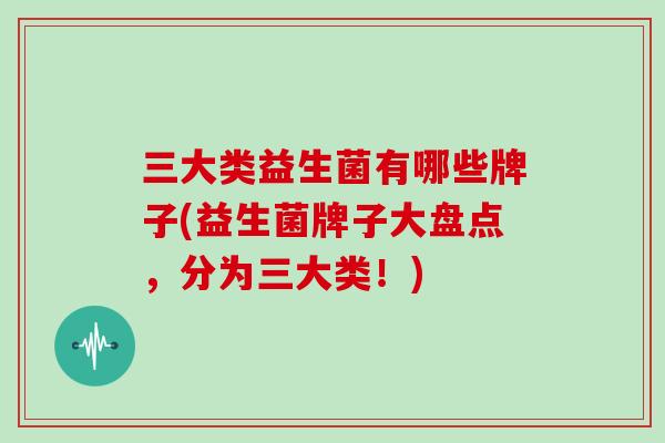 三大类益生菌有哪些牌子(益生菌牌子大盘点，分为三大类！)