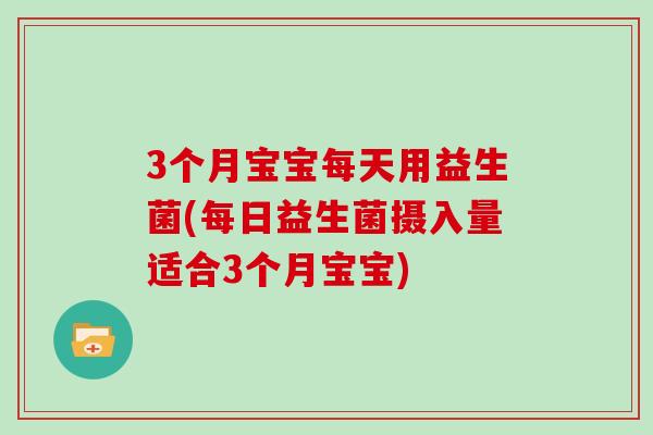 3个月宝宝每天用益生菌(每日益生菌摄入量适合3个月宝宝)