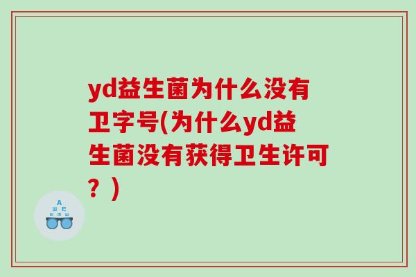 yd益生菌为什么没有卫字号(为什么yd益生菌没有获得卫生许可？)