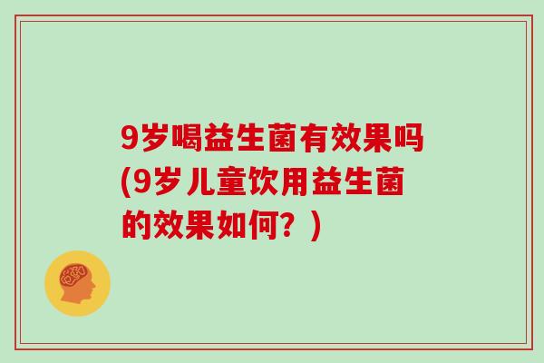 9岁喝益生菌有效果吗(9岁儿童饮用益生菌的效果如何？)
