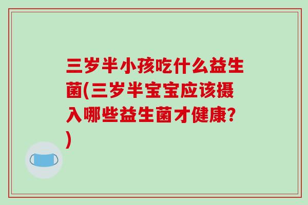 三岁半小孩吃什么益生菌(三岁半宝宝应该摄入哪些益生菌才健康？)