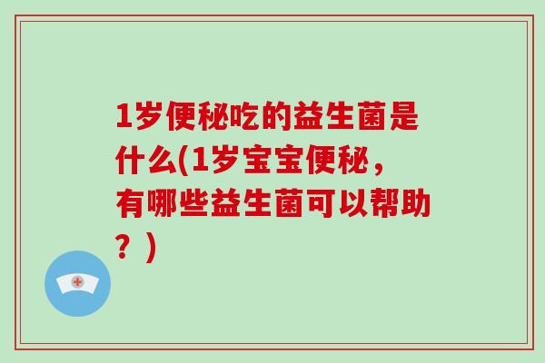 1岁便秘吃的益生菌是什么(1岁宝宝便秘，有哪些益生菌可以帮助？)