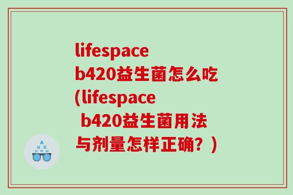 lifespace b420益生菌怎么吃(lifespace b420益生菌用法与剂量怎样正确？)