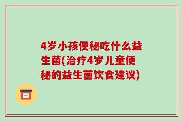 4岁小孩便秘吃什么益生菌(治疗4岁儿童便秘的益生菌饮食建议)