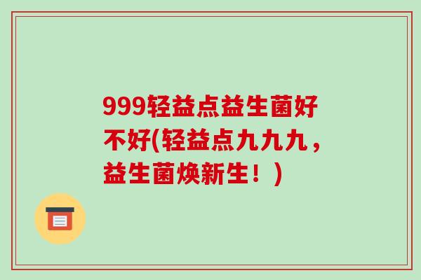 999轻益点益生菌好不好(轻益点九九九，益生菌焕新生！)