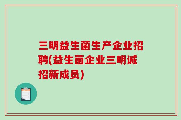三明益生菌生产企业招聘(益生菌企业三明诚招新成员)