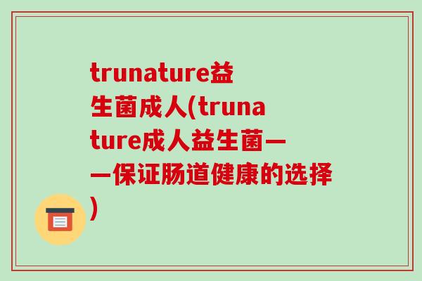trunature益生菌成人(trunature成人益生菌——保证肠道健康的选择)