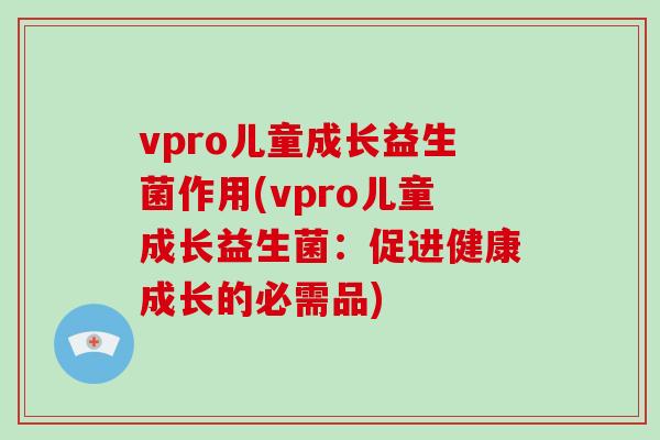 vpro儿童成长益生菌作用(vpro儿童成长益生菌：促进健康成长的必需品)