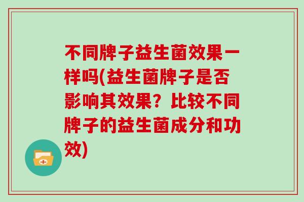 不同牌子益生菌效果一样吗(益生菌牌子是否影响其效果？比较不同牌子的益生菌成分和功效)