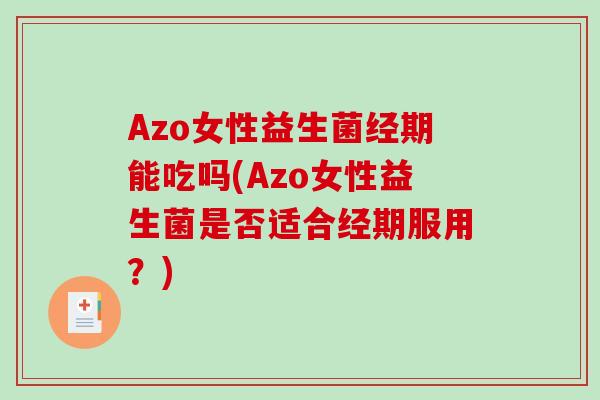 Azo女性益生菌经期能吃吗(Azo女性益生菌是否适合经期服用？)