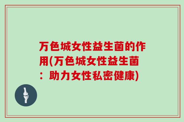 万色城女性益生菌的作用(万色城女性益生菌：助力女性私密健康)