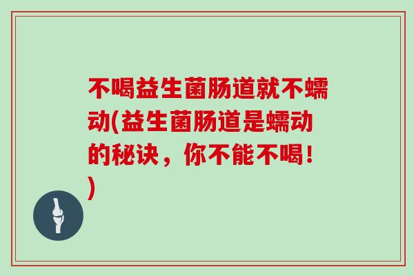 不喝益生菌肠道就不蠕动(益生菌肠道是蠕动的秘诀，你不能不喝！)