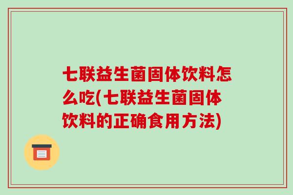 七联益生菌固体饮料怎么吃(七联益生菌固体饮料的正确食用方法)