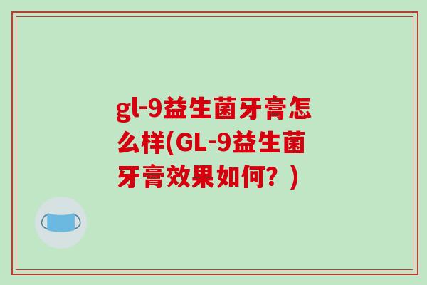 gl-9益生菌牙膏怎么样(GL-9益生菌牙膏效果如何？)