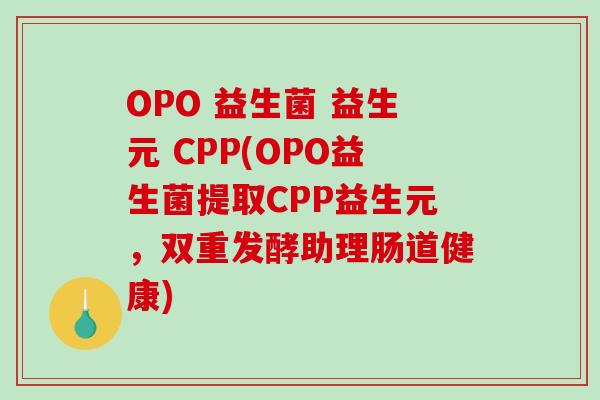 OPO 益生菌 益生元 CPP(OPO益生菌提取CPP益生元，双重发酵助理肠道健康)