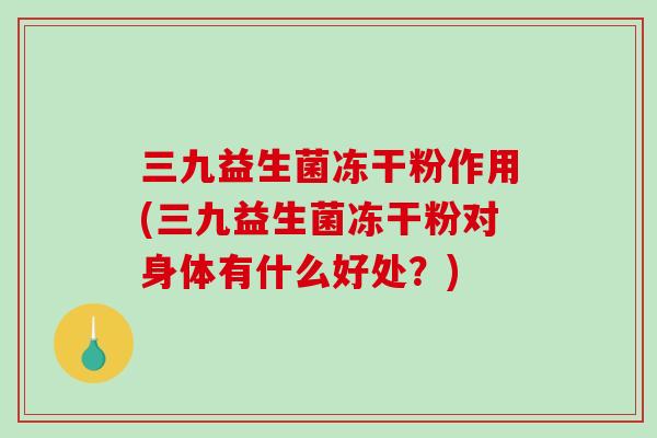 三九益生菌冻干粉作用(三九益生菌冻干粉对身体有什么好处？)