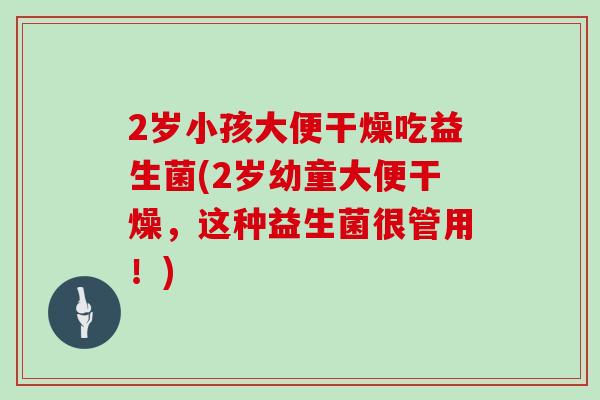 2岁小孩大便干燥吃益生菌(2岁幼童大便干燥，这种益生菌很管用！)
