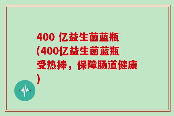 400 亿益生菌蓝瓶(400亿益生菌蓝瓶受热捧，保障肠道健康)