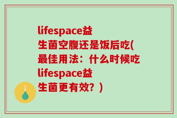 lifespace益生菌空腹还是饭后吃(最佳用法：什么时候吃lifespace益生菌更有效？)