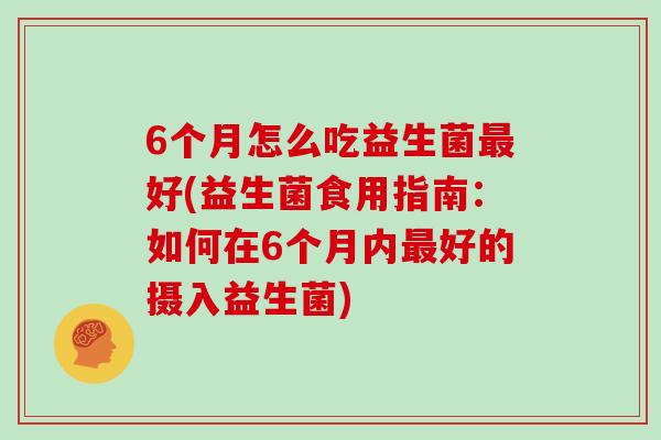 6个月怎么吃益生菌最好(益生菌食用指南：如何在6个月内最好的摄入益生菌)