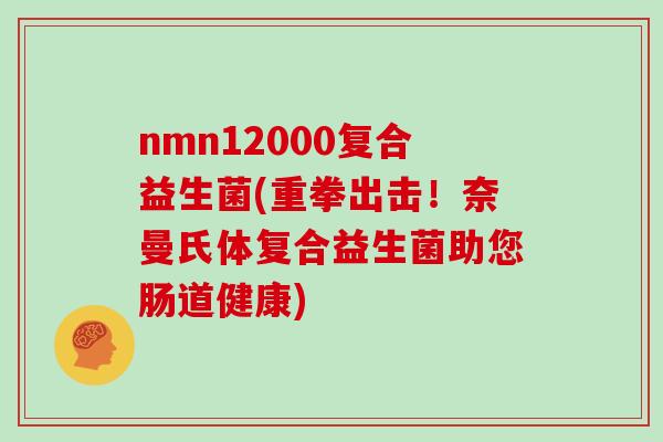 nmn12000复合益生菌(重拳出击！奈曼氏体复合益生菌助您肠道健康)