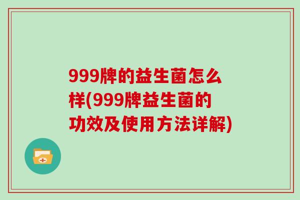 999牌的益生菌怎么样(999牌益生菌的功效及使用方法详解)