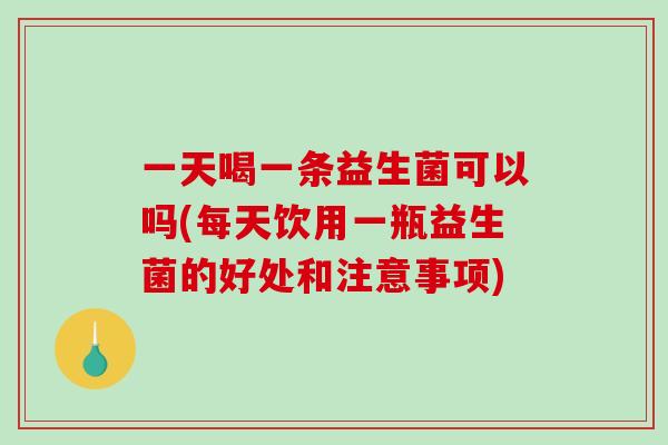 一天喝一条益生菌可以吗(每天饮用一瓶益生菌的好处和注意事项)