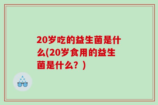 20岁吃的益生菌是什么(20岁食用的益生菌是什么？)