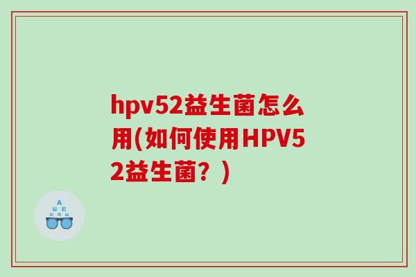 hpv52益生菌怎么用(如何使用HPV52益生菌？)