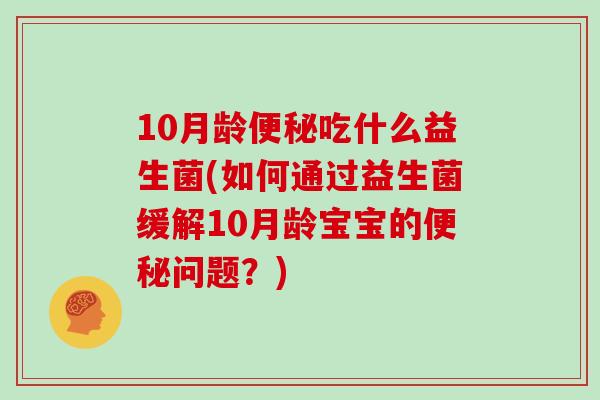10月龄便秘吃什么益生菌(如何通过益生菌缓解10月龄宝宝的便秘问题？)