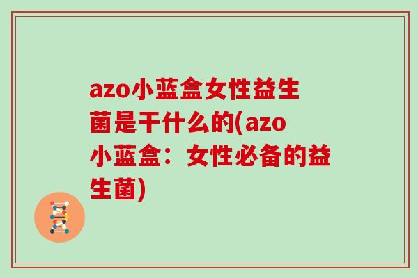 azo小蓝盒女性益生菌是干什么的(azo小蓝盒：女性必备的益生菌)