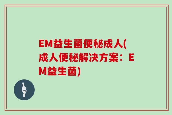 EM益生菌便秘成人(成人便秘解决方案：EM益生菌)
