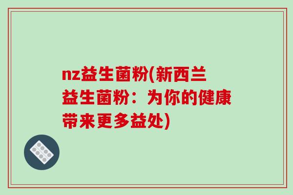 nz益生菌粉(新西兰益生菌粉：为你的健康带来更多益处)