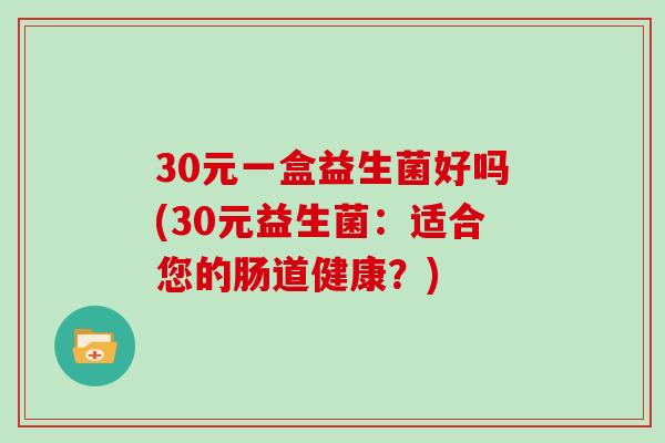 30元一盒益生菌好吗(30元益生菌：适合您的肠道健康？)