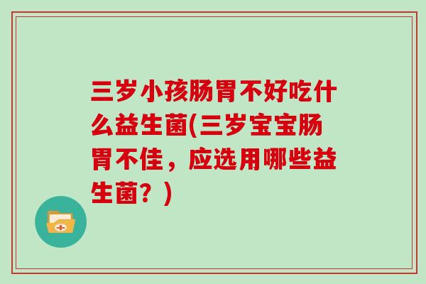 三岁小孩肠胃不好吃什么益生菌(三岁宝宝肠胃不佳，应选用哪些益生菌？)