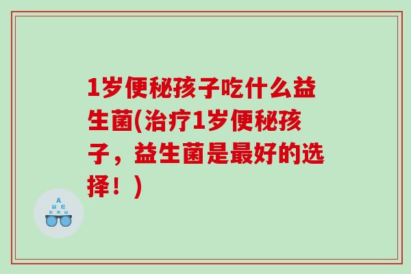 1岁便秘孩子吃什么益生菌(治疗1岁便秘孩子，益生菌是最好的选择！)