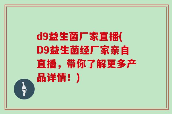 d9益生菌厂家直播(D9益生菌经厂家亲自直播，带你了解更多产品详情！)