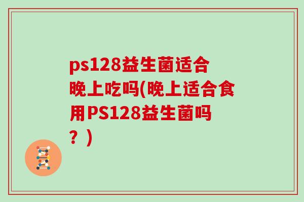 ps128益生菌适合晚上吃吗(晚上适合食用PS128益生菌吗？)
