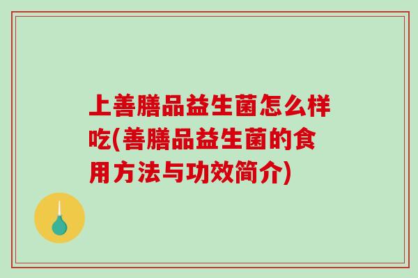 上善膳品益生菌怎么样吃(善膳品益生菌的食用方法与功效简介)