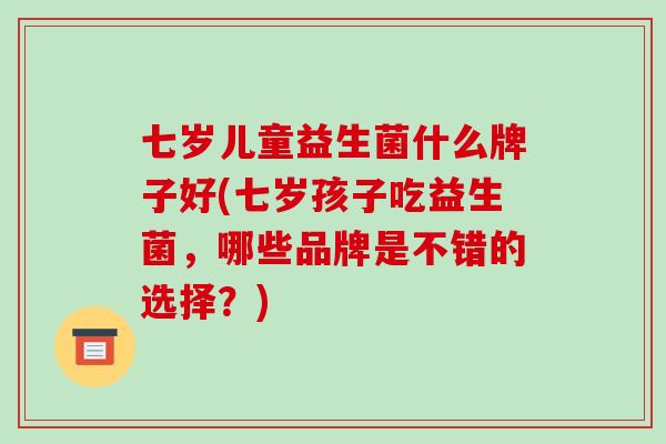七岁儿童益生菌什么牌子好(七岁孩子吃益生菌，哪些品牌是不错的选择？)