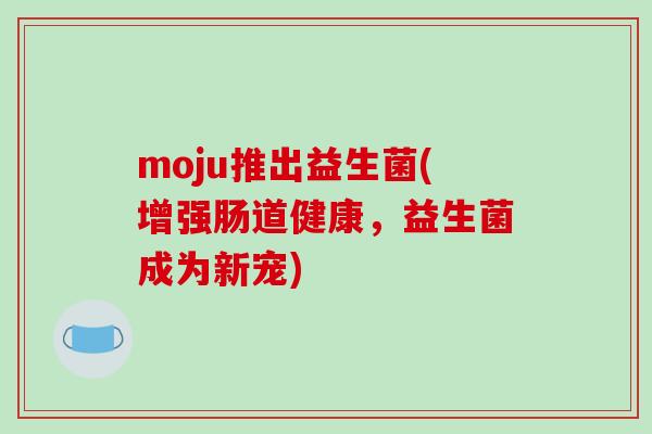 moju推出益生菌(增强肠道健康，益生菌成为新宠)