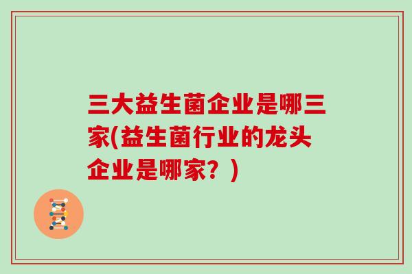三大益生菌企业是哪三家(益生菌行业的龙头企业是哪家？)