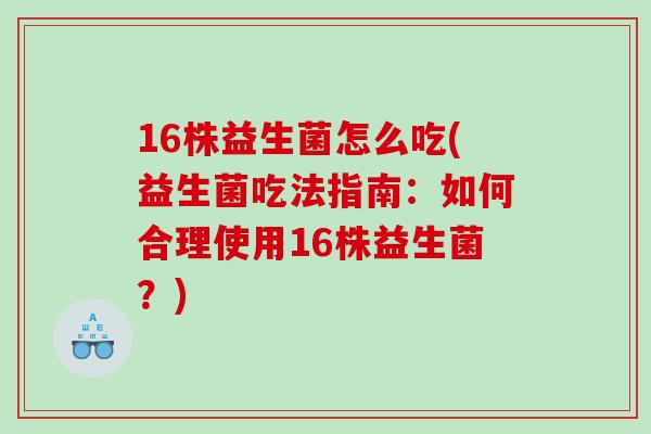 16株益生菌怎么吃(益生菌吃法指南：如何合理使用16株益生菌？)