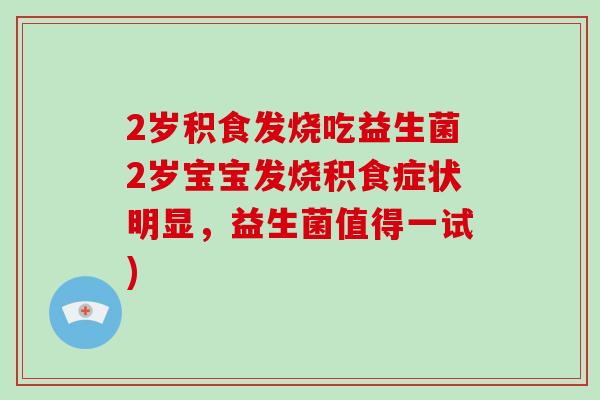 2岁积食发烧吃益生菌2岁宝宝发烧积食症状明显，益生菌值得一试)
