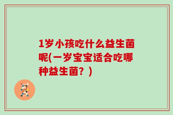 1岁小孩吃什么益生菌呢(一岁宝宝适合吃哪种益生菌？)