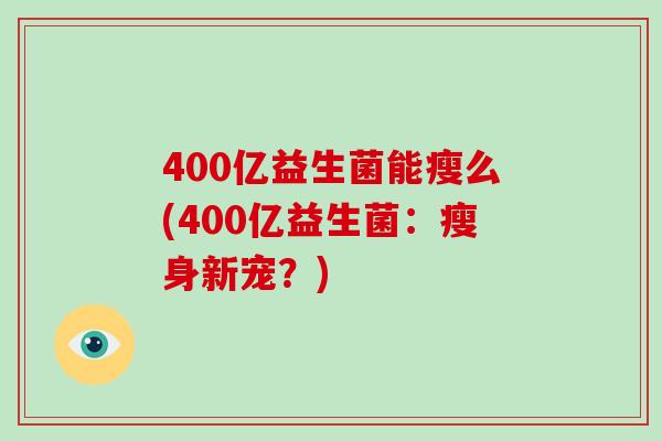 400亿益生菌能瘦么(400亿益生菌：瘦身新宠？)