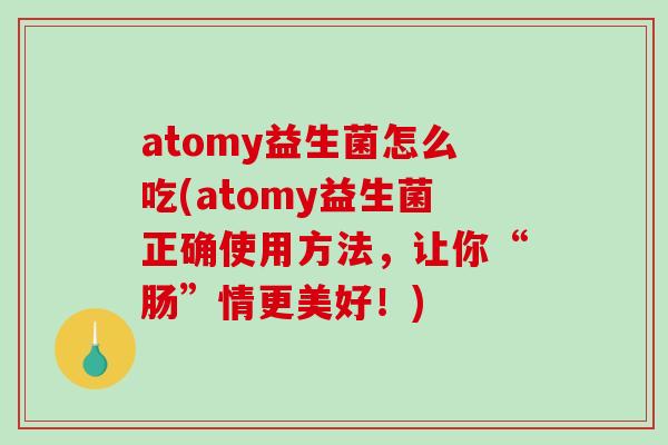 atomy益生菌怎么吃(atomy益生菌正确使用方法，让你“肠”情更美好！)