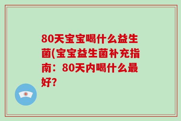 80天宝宝喝什么益生菌(宝宝益生菌补充指南：80天内喝什么最好？